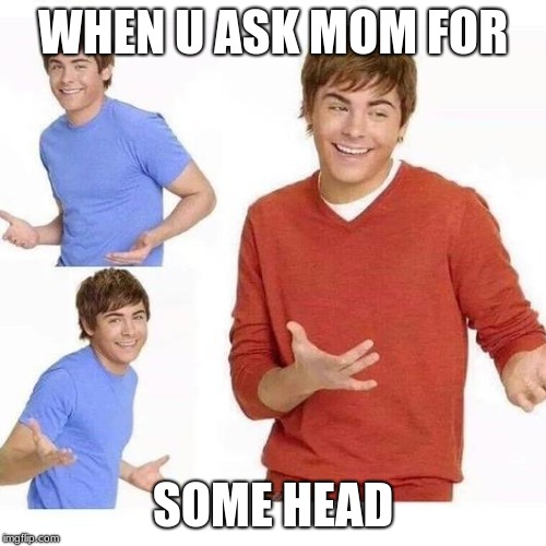 when your mom asks | WHEN U ASK MOM FOR; SOME HEAD | image tagged in when your mom asks | made w/ Imgflip meme maker