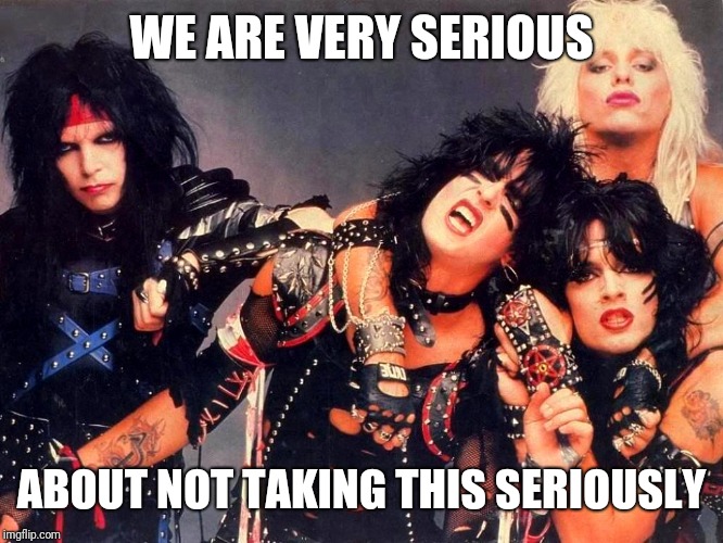 Motley Crue | WE ARE VERY SERIOUS ABOUT NOT TAKING THIS SERIOUSLY | image tagged in motley crue | made w/ Imgflip meme maker