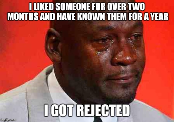 crying michael jordan | I LIKED SOMEONE FOR OVER TWO MONTHS AND HAVE KNOWN THEM FOR A YEAR; I GOT REJECTED | image tagged in crying michael jordan | made w/ Imgflip meme maker