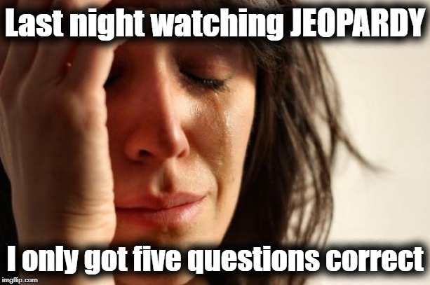 "FIRST WORLD" problems | Last night watching JEOPARDY; I only got five questions correct | image tagged in memes,first world problems | made w/ Imgflip meme maker