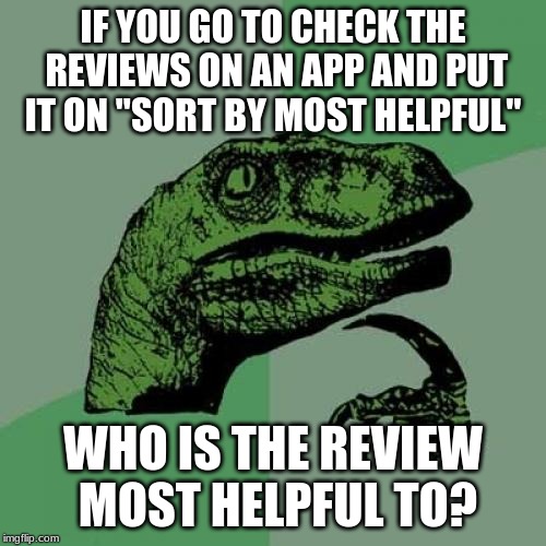 It is really helpful? | IF YOU GO TO CHECK THE REVIEWS ON AN APP AND PUT IT ON "SORT BY MOST HELPFUL"; WHO IS THE REVIEW MOST HELPFUL TO? | image tagged in memes,philosoraptor | made w/ Imgflip meme maker