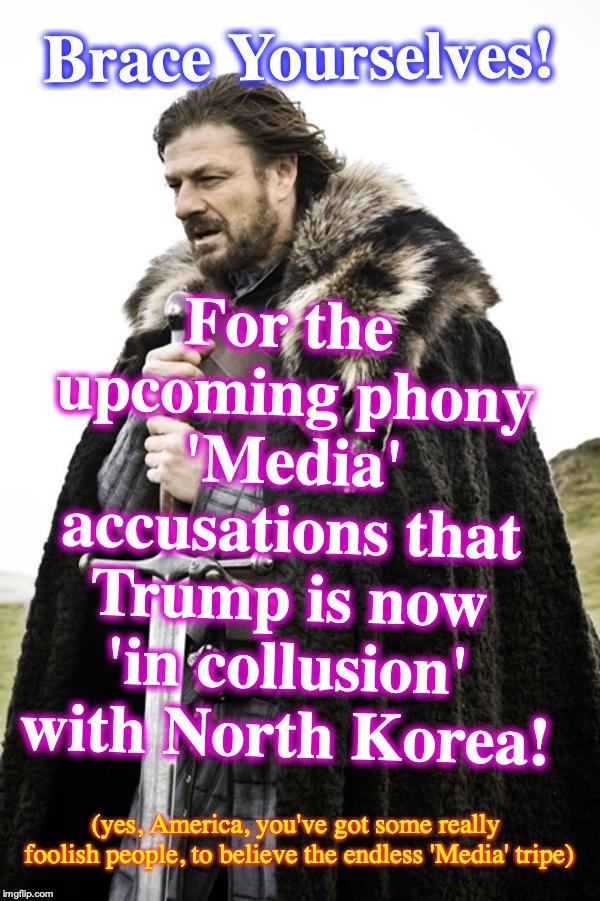 Brace yourselves  | For the upcoming phony 'Media' accusations that Trump is now 'in collusion' with North Korea! Brace Yourselves! (yes, America, you've got some really foolish people, to believe the endless 'Media' tripe) | image tagged in brace yourselves | made w/ Imgflip meme maker