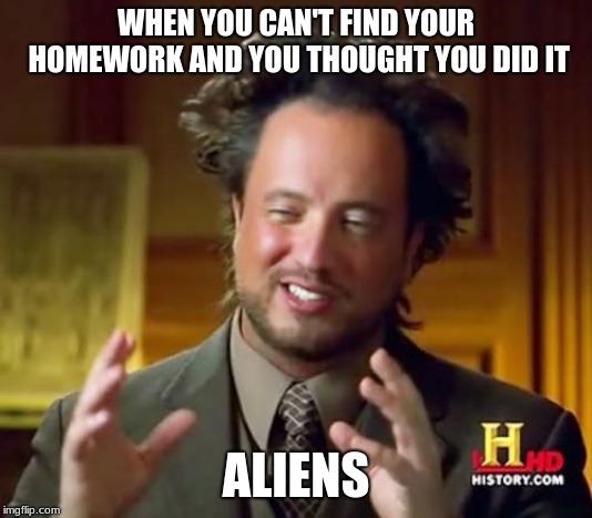 Ancient Aliens | WHEN YOU CAN'T FIND YOUR HOMEWORK AND YOU THOUGHT YOU DID IT; ALIENS | image tagged in memes,ancient aliens | made w/ Imgflip meme maker