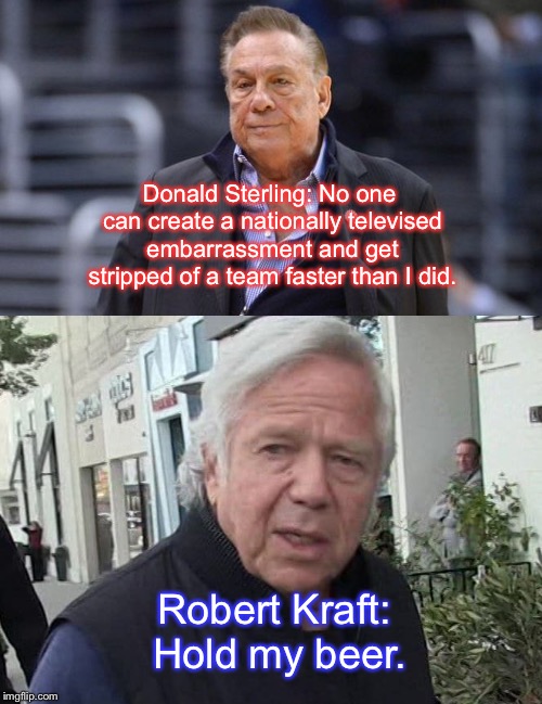 Robert Kraft vs Donald Sterling | Donald Sterling: No one can create a nationally televised embarrassment and get stripped of a team faster than I did. Robert Kraft: Hold my beer. | image tagged in memes,nfl football,robert kraft,donald sterling,fail,team | made w/ Imgflip meme maker