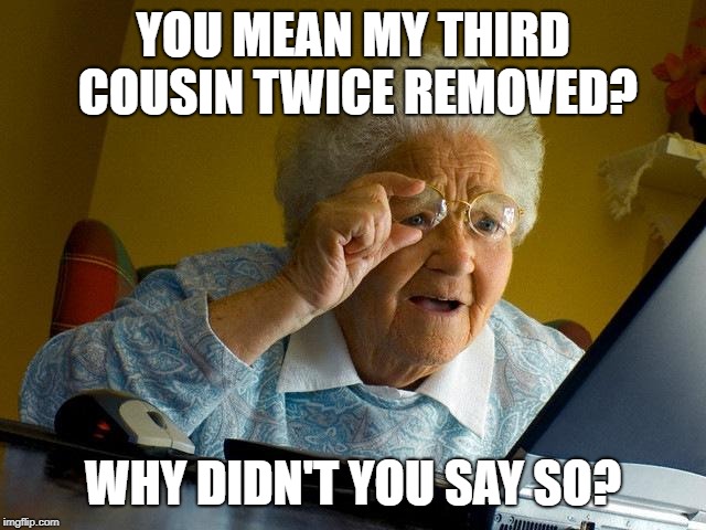 Grandma Finds The Internet Meme | YOU MEAN MY THIRD COUSIN TWICE REMOVED? WHY DIDN'T YOU SAY SO? | image tagged in memes,grandma finds the internet | made w/ Imgflip meme maker