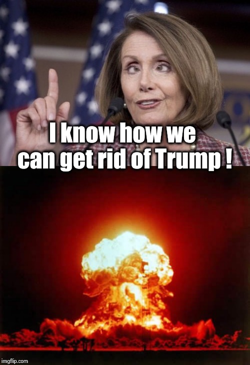 I know how we can get rid of Trump ! | image tagged in memes,nuclear explosion,nancy pelosi | made w/ Imgflip meme maker