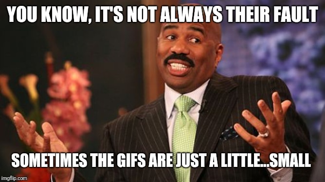 Steve Harvey Meme | YOU KNOW, IT'S NOT ALWAYS THEIR FAULT SOMETIMES THE GIFS ARE JUST A LITTLE...SMALL | image tagged in memes,steve harvey | made w/ Imgflip meme maker