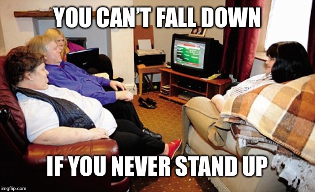 Fat People Watching TV | YOU CAN’T FALL DOWN IF YOU NEVER STAND UP | image tagged in fat people watching tv | made w/ Imgflip meme maker