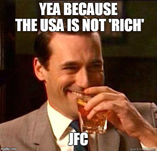 Laughing Don Draper | YEA BECAUSE THE USA IS NOT 'RICH' JFC | image tagged in laughing don draper | made w/ Imgflip meme maker