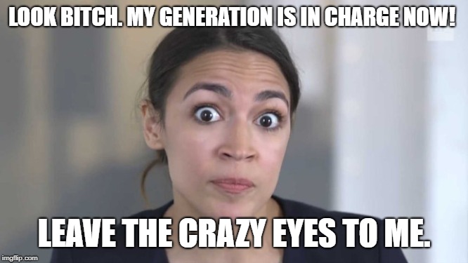 Crazy Alexandria Ocasio-Cortez | LOOK B**CH. MY GENERATION IS IN CHARGE NOW! LEAVE THE CRAZY EYES TO ME. | image tagged in crazy alexandria ocasio-cortez | made w/ Imgflip meme maker