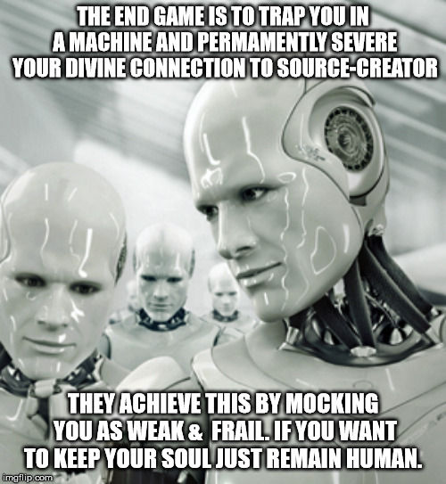 Robots | THE END GAME IS TO TRAP YOU IN A MACHINE AND PERMAMENTLY SEVERE YOUR DIVINE CONNECTION TO SOURCE-CREATOR; THEY ACHIEVE THIS BY MOCKING YOU AS WEAK &  FRAIL. IF YOU WANT TO KEEP YOUR SOUL JUST REMAIN HUMAN. | image tagged in memes,robots | made w/ Imgflip meme maker