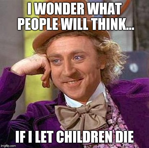 Creepy Condescending Wonka | I WONDER WHAT PEOPLE WILL THINK... IF I LET CHILDREN DIE | image tagged in memes,creepy condescending wonka | made w/ Imgflip meme maker