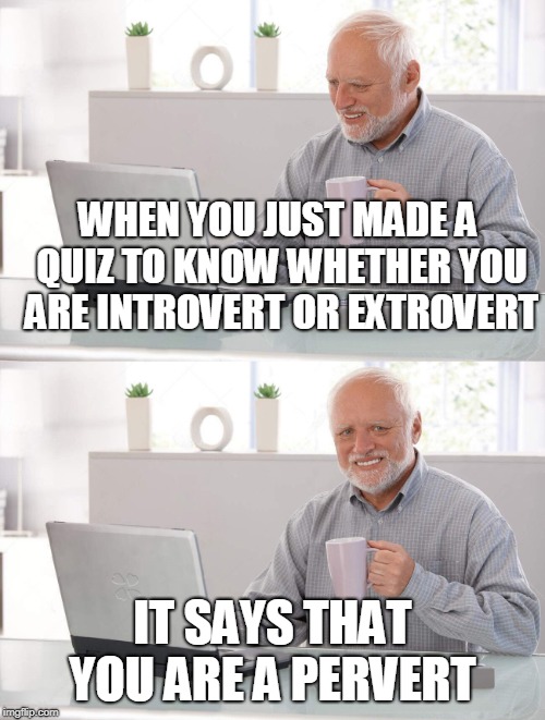 Old man cup of coffee | WHEN YOU JUST MADE A QUIZ TO KNOW WHETHER YOU ARE INTROVERT OR EXTROVERT; IT SAYS THAT YOU ARE A PERVERT | image tagged in old man cup of coffee | made w/ Imgflip meme maker