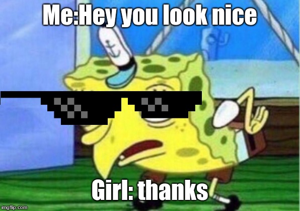 Mocking Spongebob | Me:Hey you look nice; Girl: thanks | image tagged in memes,mocking spongebob | made w/ Imgflip meme maker