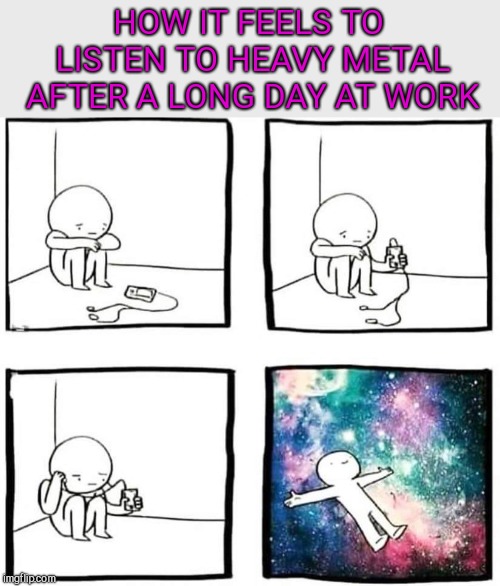 HOW IT FEELS TO LISTEN TO HEAVY METAL AFTER A LONG DAY AT WORK | made w/ Imgflip meme maker