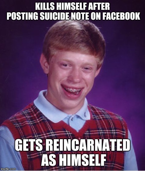 Bad Luck Brian | KILLS HIMSELF AFTER POSTING SUICIDE NOTE ON FACEBOOK; GETS REINCARNATED AS HIMSELF | image tagged in memes,bad luck brian | made w/ Imgflip meme maker