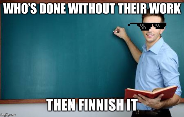 Bad teachers | WHO’S DONE WITHOUT THEIR WORK; THEN FINNISH IT | image tagged in memes,teacher | made w/ Imgflip meme maker