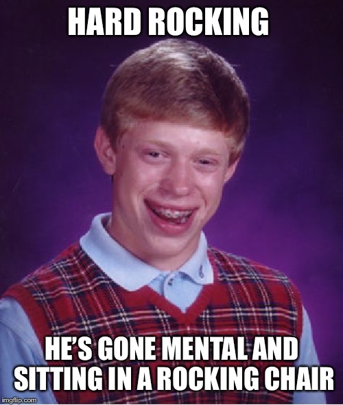Bad Luck Brian Meme | HARD ROCKING HE’S GONE MENTAL AND SITTING IN A ROCKING CHAIR | image tagged in memes,bad luck brian | made w/ Imgflip meme maker