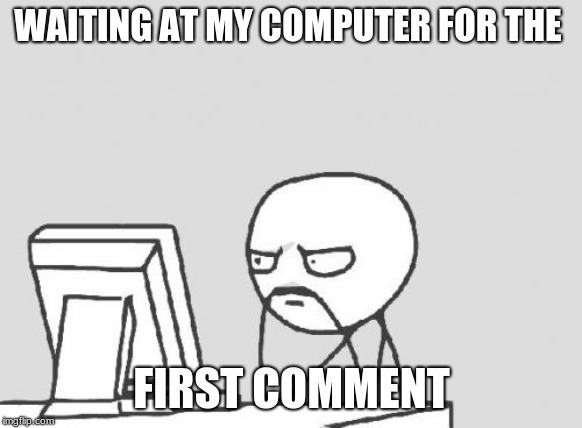 Computer Guy | WAITING AT MY COMPUTER FOR THE; FIRST COMMENT | image tagged in memes,computer guy | made w/ Imgflip meme maker
