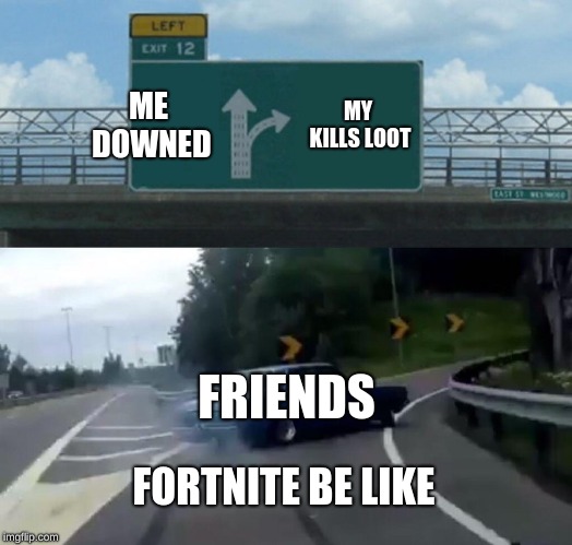 the sad truth | ME DOWNED; MY KILLS LOOT; FRIENDS; FORTNITE BE LIKE | image tagged in memes,left exit 12 off ramp | made w/ Imgflip meme maker