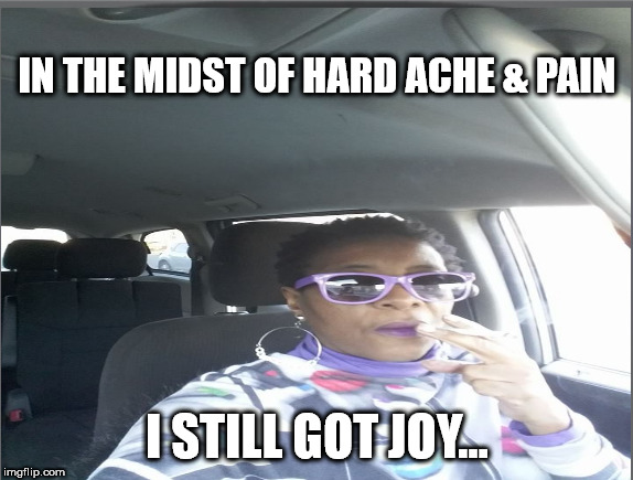 real talk | IN THE MIDST OF HARD ACHE & PAIN; I STILL GOT JOY... | image tagged in pain | made w/ Imgflip meme maker