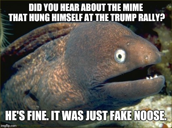 Not A Political Stance. I just Hate Mimes. | DID YOU HEAR ABOUT THE MIME THAT HUNG HIMSELF AT THE TRUMP RALLY? HE'S FINE. IT WAS JUST FAKE NOOSE. | image tagged in memes,bad joke eel,fake news,mimes | made w/ Imgflip meme maker