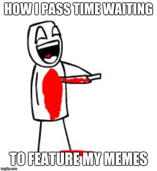 Stabbing themself | HOW I PASS TIME WAITING; TO FEATURE MY MEMES | image tagged in stabbing themself | made w/ Imgflip meme maker