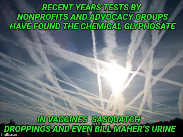 The EPA does not test chemtrails BUT... | RECENT YEARS TESTS BY NONPROFITS AND ADVOCACY GROUPS HAVE FOUND THE CHEMICAL GLYPHOSATE; IN VACCINES  SASQUATCH DROPPINGS AND EVEN BILL MAHER’S URINE | image tagged in chemtrails,monsanto,sasquatch,bill maher | made w/ Imgflip meme maker
