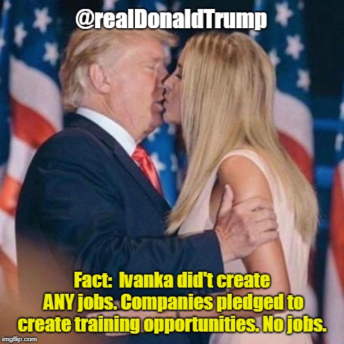 trump kisses ivanka | @realDonaldTrump; Fact:  Ivanka did't create ANY jobs. Companies pledged to create training opportunities. No jobs. | image tagged in trump kisses ivanka | made w/ Imgflip meme maker