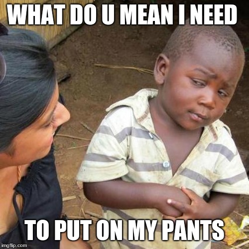 Third World Skeptical Kid | WHAT DO U MEAN I NEED; TO PUT ON MY PANTS | image tagged in memes,third world skeptical kid | made w/ Imgflip meme maker