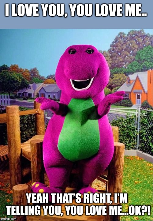 Barney the Dinosaur  | I LOVE YOU, YOU LOVE ME.. YEAH THAT’S RIGHT, I’M TELLING YOU, YOU LOVE ME...OK?! | image tagged in barney the dinosaur | made w/ Imgflip meme maker