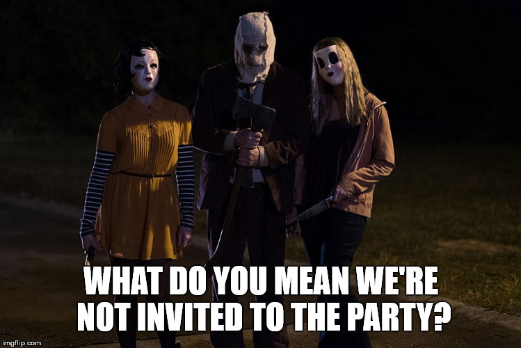 WHAT DO YOU MEAN WE'RE NOT INVITED TO THE PARTY? | image tagged in strangers party | made w/ Imgflip meme maker