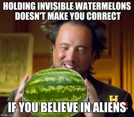 Ancient Aliens Meme | HOLDING INVISIBLE WATERMELONS DOESN'T MAKE YOU CORRECT; IF YOU BELIEVE IN ALIENS | image tagged in memes,ancient aliens | made w/ Imgflip meme maker