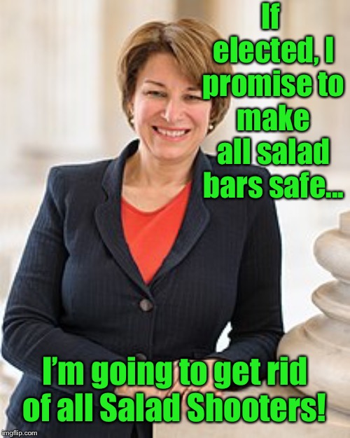 Amy Klobuchar | If elected, I promise to make all salad bars safe... I’m going to get rid of all Salad Shooters! | image tagged in amy klobuchar | made w/ Imgflip meme maker