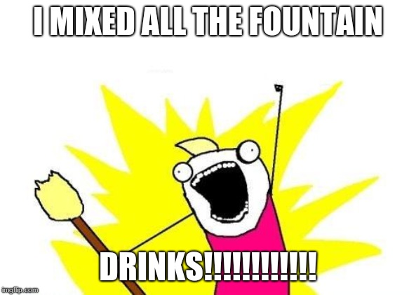 X All The Y | I MIXED ALL THE FOUNTAIN; DRINKS!!!!!!!!!!!! | image tagged in memes,x all the y | made w/ Imgflip meme maker