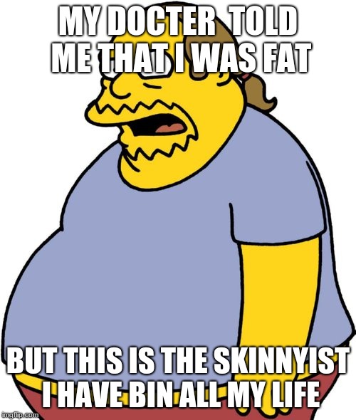 Comic Book Guy | MY DOCTER  TOLD ME THAT I WAS FAT; BUT THIS IS THE SKINNYIST I HAVE BIN ALL MY LIFE | image tagged in memes,comic book guy | made w/ Imgflip meme maker