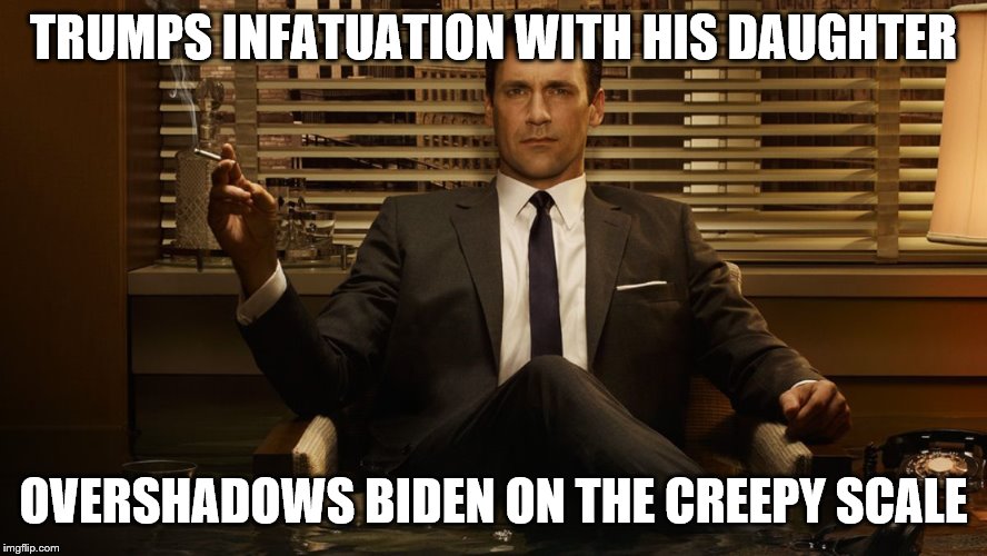 MadMen | TRUMPS INFATUATION WITH HIS DAUGHTER OVERSHADOWS BIDEN ON THE CREEPY SCALE | image tagged in madmen | made w/ Imgflip meme maker