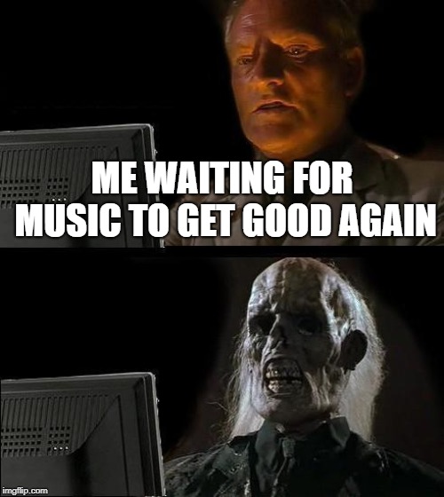 I'll Just Wait Here Meme | ME WAITING FOR MUSIC TO GET GOOD AGAIN | image tagged in memes,ill just wait here | made w/ Imgflip meme maker