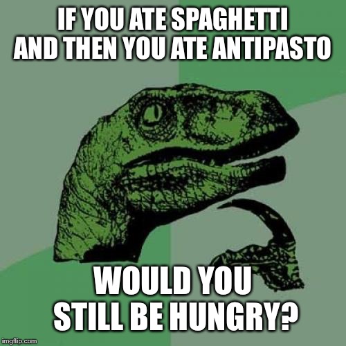 Philosoraptor | IF YOU ATE SPAGHETTI AND THEN YOU ATE ANTIPASTO; WOULD YOU STILL BE HUNGRY? | image tagged in memes,philosoraptor | made w/ Imgflip meme maker