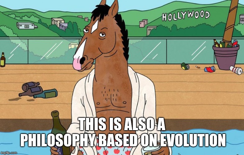 Bojack Horseman | THIS IS ALSO A PHILOSOPHY BASED ON EVOLUTION | image tagged in bojack horseman | made w/ Imgflip meme maker