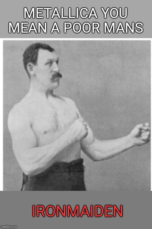 Overly Manly Man Meme | METALLICA YOU MEAN A POOR MANS IRONMAIDEN | image tagged in memes,overly manly man | made w/ Imgflip meme maker