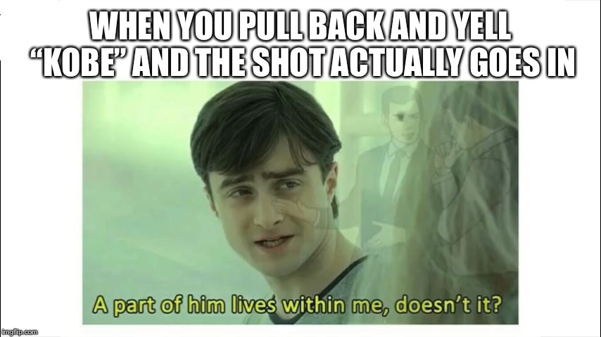 Harry Potter a part of him lives with me | WHEN YOU PULL BACK AND YELL “KOBE” AND THE SHOT ACTUALLY GOES IN | image tagged in harry potter a part of him lives with me | made w/ Imgflip meme maker