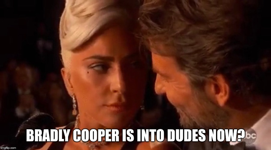 Lady Gaga Bradley Cooper Oscars | BRADLY COOPER IS INTO DUDES NOW? | image tagged in lady gaga bradley cooper oscars | made w/ Imgflip meme maker