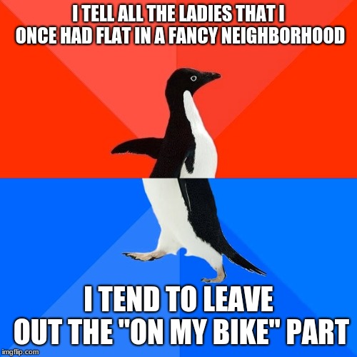 Penguins sure love their biking | I TELL ALL THE LADIES THAT I ONCE HAD FLAT IN A FANCY NEIGHBORHOOD; I TEND TO LEAVE OUT THE "ON MY BIKE" PART | image tagged in memes,socially awesome awkward penguin,funny,bike,neighborhood,memelord344 | made w/ Imgflip meme maker