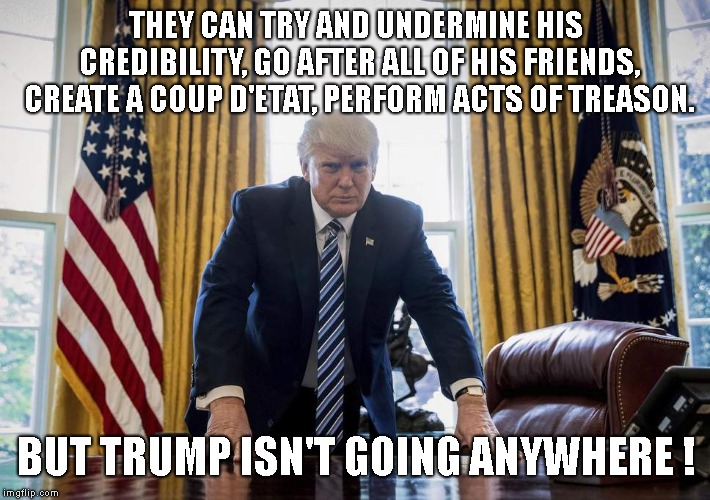 Trump Oval Office | THEY CAN TRY AND UNDERMINE HIS CREDIBILITY, GO AFTER ALL OF HIS FRIENDS, CREATE A COUP D'ETAT, PERFORM ACTS OF TREASON. BUT TRUMP ISN'T GOIN | image tagged in trump oval office | made w/ Imgflip meme maker