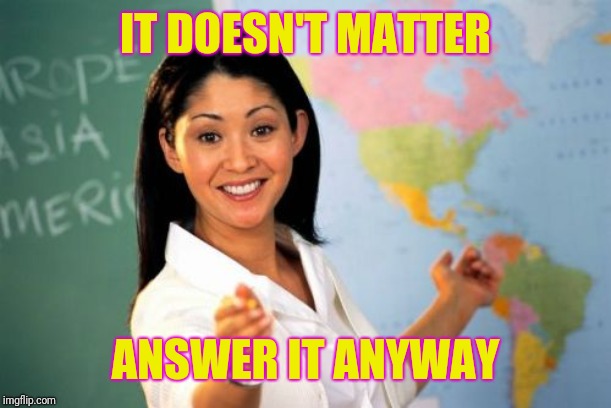 Unhelpful High School Teacher Meme | IT DOESN'T MATTER ANSWER IT ANYWAY | image tagged in memes,unhelpful high school teacher | made w/ Imgflip meme maker