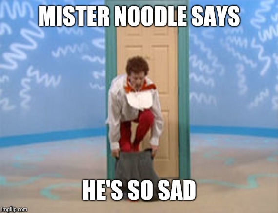 Mr. Noodle - The Struggle Is Real | MISTER NOODLE SAYS HE'S SO SAD | image tagged in mr noodle - the struggle is real | made w/ Imgflip meme maker