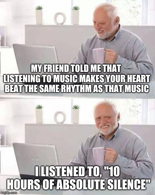 Do you get it? :DD | MY FRIEND TOLD ME THAT LISTENING TO MUSIC MAKES YOUR HEART BEAT THE SAME RHYTHM AS THAT MUSIC; I LISTENED TO, "10 HOURS OF ABSOLUTE SILENCE" | image tagged in memes,hide the pain harold | made w/ Imgflip meme maker