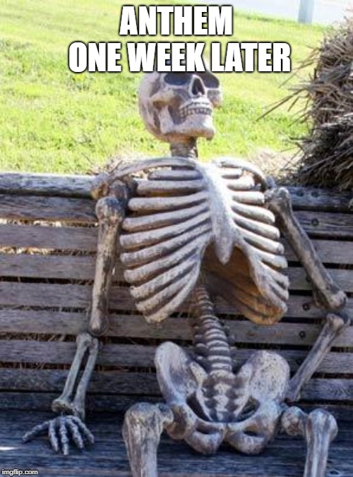 Waiting Skeleton | ANTHEM ONE WEEK LATER | image tagged in memes,waiting skeleton | made w/ Imgflip meme maker