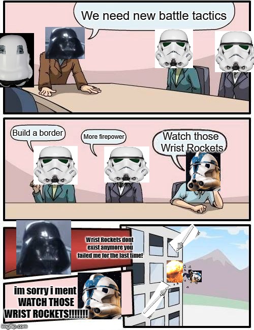 Watch Those Wrist Rockets Update | We need new battle tactics; Build a border; Watch those Wrist Rockets; More firepower; Wrist Rockets dont exist anymore you failed me for the last time! im sorry i ment WATCH THOSE WRIST ROCKETS!!!!!!! | image tagged in memes,boardroom meeting suggestion,star wars wrist rockets memes,star wars battlefront 2 | made w/ Imgflip meme maker